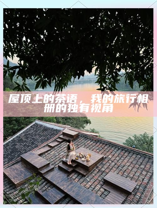 屋顶上的茶语，我的旅行相册的独有视角