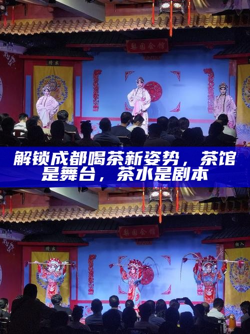 解锁成都喝茶新姿势,茶馆是舞台,茶水是剧本